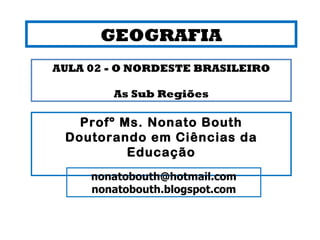 GEOGRAFIA Profº Ms. Nonato Bouth Doutorando em Ciências da Educação [email_address] nonatobouth.blogspot.com AULA 02 - O NORDESTE BRASILEIRO As Sub Regiões 
