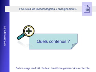 Focus sur les licences légales « enseignement »
                                                                               19
www.assucopie.be




                                     Quels contenus ?




                   Du bon usage du droit d’auteur dans l’enseignement & la recherche
 