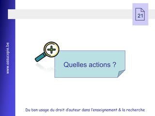  21
www.assucopie.be




                                       Quelles actions ?




                   Du bon usage du droit d’auteur dans l’enseignement & la recherche
 