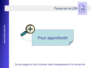 Focus sur la LDA
                                                                               43
www.assucopie.be




                                        Pour approfondir




                   Du bon usage du droit d’auteur dans l’enseignement & la recherche
 