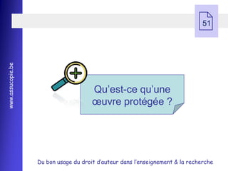  51
www.assucopie.be




                                       Qu’est-ce qu’une
                                       œuvre protégée ?




                   Du bon usage du droit d’auteur dans l’enseignement & la recherche
 