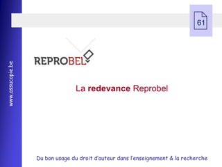  61
www.assucopie.be




                                 La redevance Reprobel




                   Du bon usage du droit d’auteur dans l’enseignement & la recherche
 