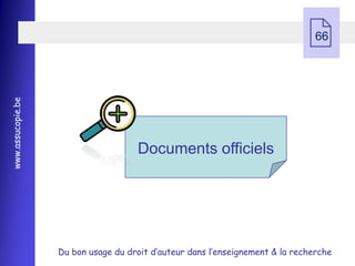  66
www.assucopie.be




                                     Documents officiels




                   Du bon usage du droit d’auteur dans l’enseignement & la recherche
 