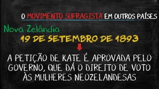 O MOVIMENTO SUFRAGISTA EM OUTROS PAÍSES
Nova Zelândia
19 DE SETEMBRO DE 1893
A PETIÇÃO DE KATE É APROVADA PELO
GOVERNO, QUE DÁ O DIREITO DE VOTO
ÀS MULHERES NEOZELANDESAS
 
