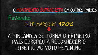 O MOVIMENTO SUFRAGISTA EM OUTROS PAÍSES
Finlândia
15 DE MARÇO DE 1906
A FINLÂNDIA SE TORNA O PRIMEIRO
PAÍS EUROPEU A RECONHECER O
DIREITO AO VOTO FEMININO
 