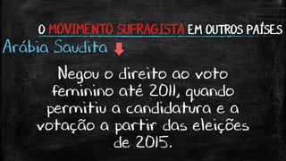 O MOVIMENTO SUFRAGISTA EM OUTROS PAÍSES
Arábia Saudita
Negou o direito ao voto
feminino até 2011, quando
permitiu a candidatura e a
votação a partir das eleições
de 2015.
 