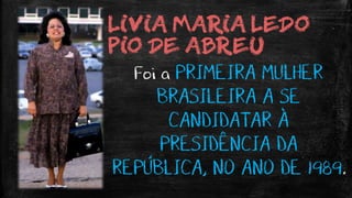 LIVIA MARIA LEDO
PIO DE ABREU
Foi a PRIMEIRA MULHER
BRASILEIRA A SE
CANDIDATAR À
PRESIDÊNCIA DA
REPÚBLICA, NO ANO DE 1989.
 