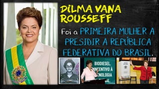 DILMA VANA
ROUSSEFF
Foi a PRIMEIRA MULHER A
PRESIDIR A REPÚBLICA
FEDERATIVA DO BRASIL.
 