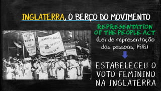 INGLATERRA, O BERÇO DO MOVIMENTO
REPRESENTATION
OF THE PEOPLE ACT
(Lei de representação
das pessoas, 1918)
ESTABELECEU O
VOTO FEMININO
NA INGLATERRA
 