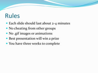 Rules
 Each slide should last about 2-4 minutes
 No cheating from other groups
 No .gif images or animations
 Best presentation will win a prize
 You have three weeks to complete
 