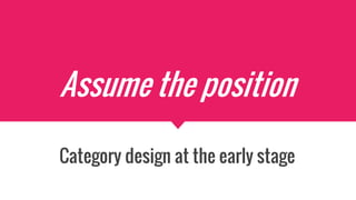 Assume the position
Category design at the early stage
 