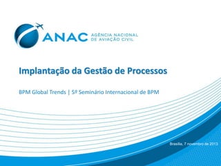 Implantação da Gestão de Processos
BPM Global Trends | 5º Seminário Internacional de BPM
Brasília, 7 novembro de 2013
 