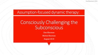 Dan Klarman © 2018
Consciously Challenging the
Subconscious
Dan Klarman
Michal Klarman
August 2018
Assumption-focuseddynamic therapy:
 
