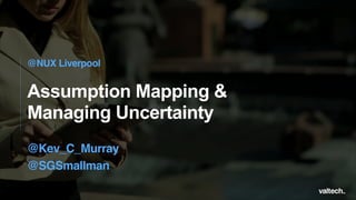 Assumption Mapping &
Managing Uncertainty
@NUX Liverpool
@Kev_C_Murray
@SGSmallman
 