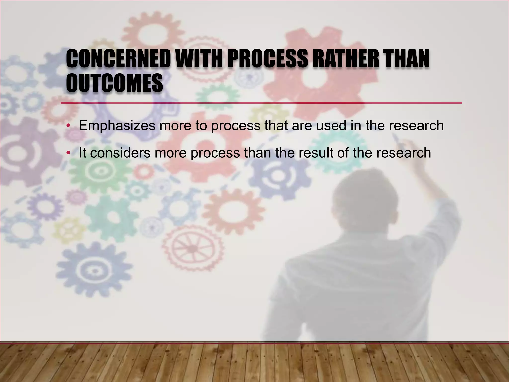 CONCERNED WITH PROCESS RATHER THAN
OUTCOMES
• Emphasizes more to process that are used in the research
• It considers more process than the result of the research
 