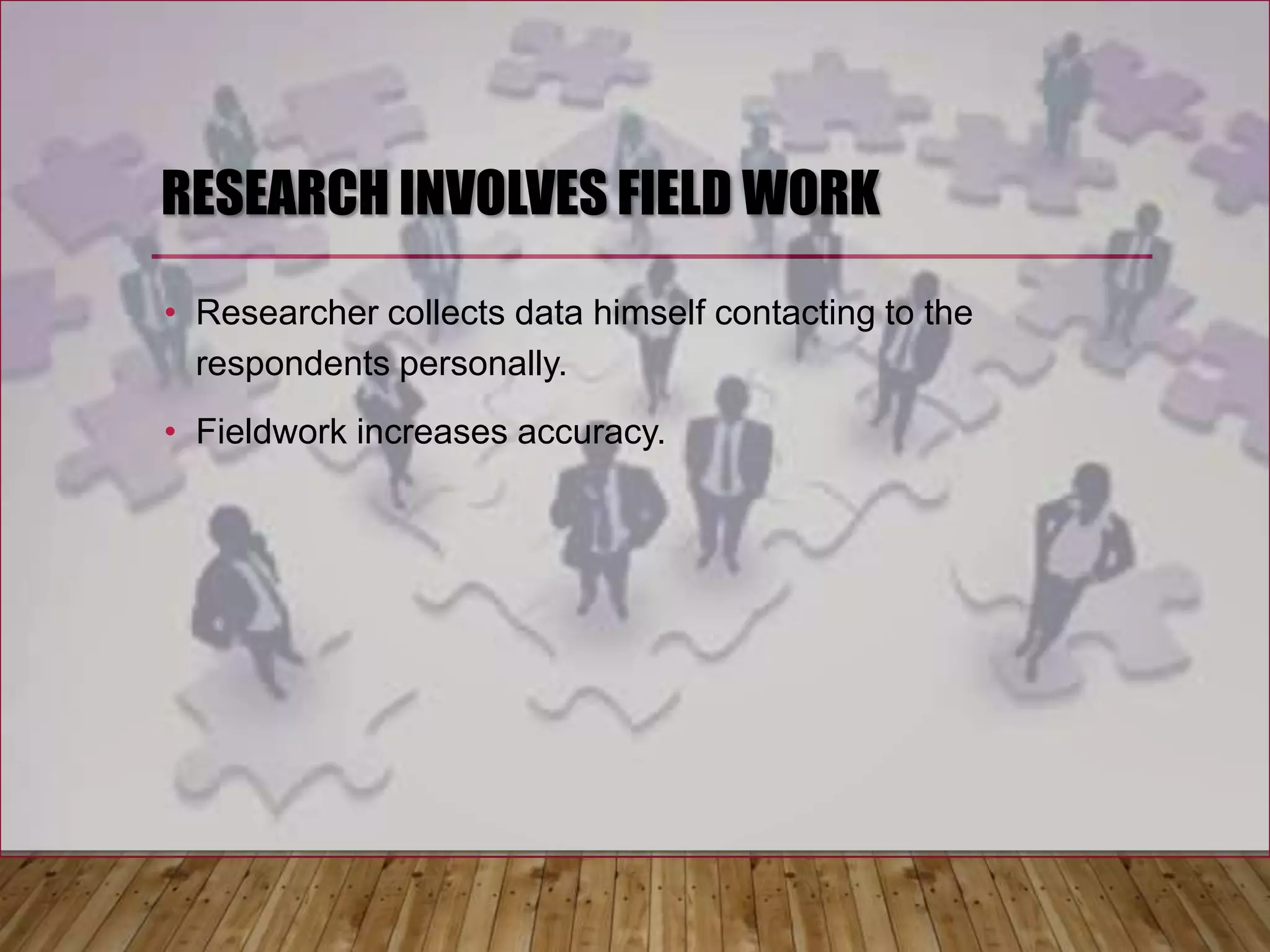 RESEARCH INVOLVES FIELD WORK
• Researcher collects data himself contacting to the
respondents personally.
• Fieldwork increases accuracy.
 