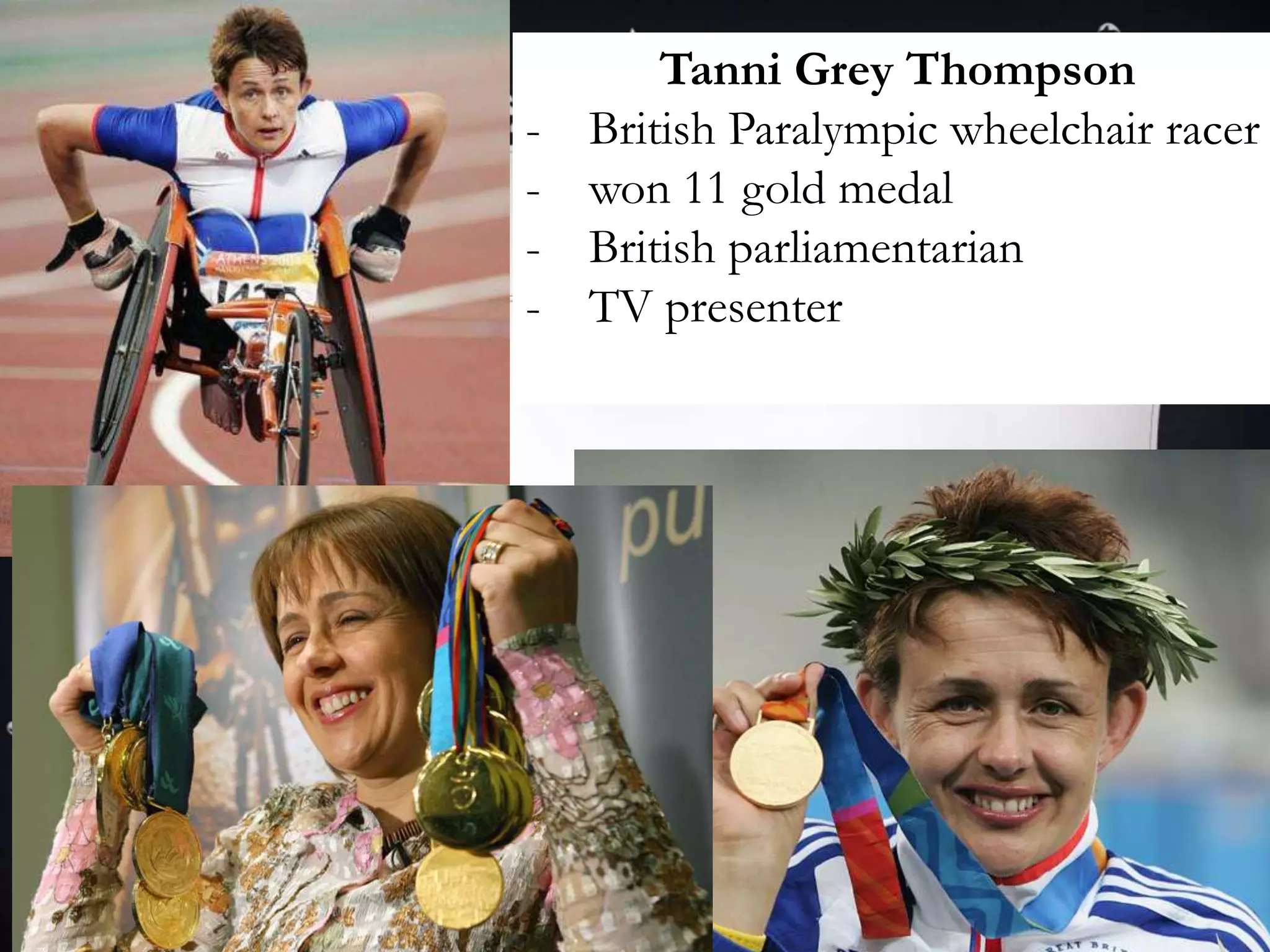 Tanni Grey Thompson
- British Paralympic wheelchair racer
- won 11 gold medal
- British parliamentarian
- TV presenter
 
