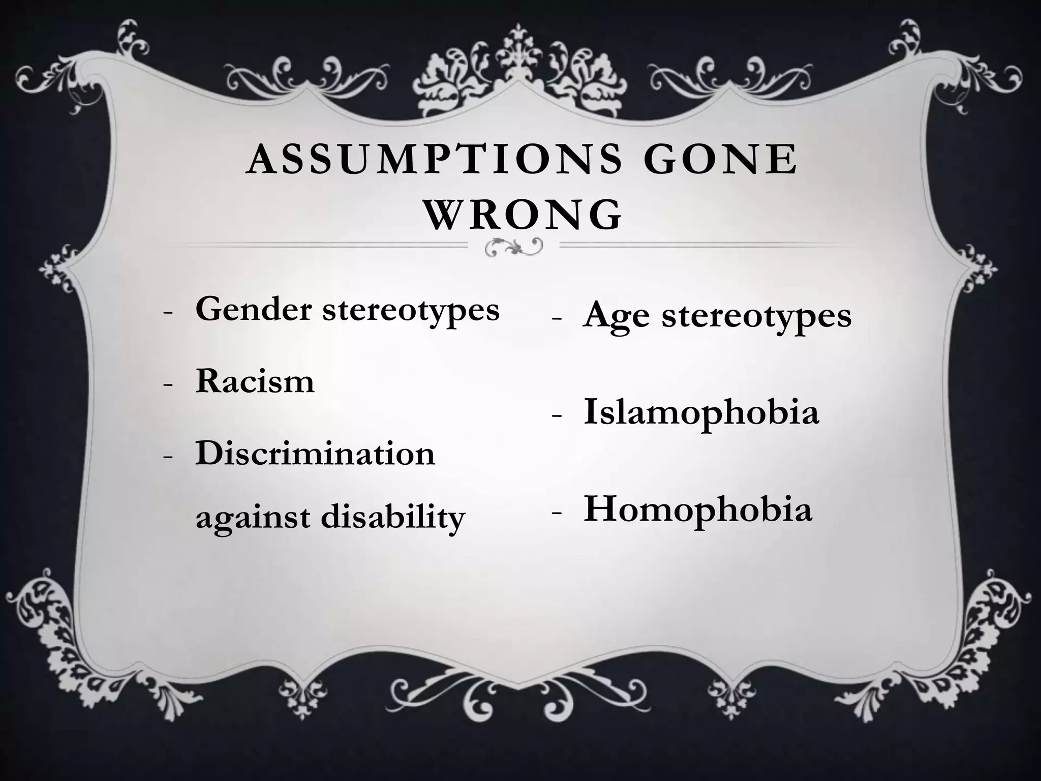 ASSUMPTIONS GONE
WRONG
- Gender stereotypes
- Racism
- Discrimination
against disability
- Age stereotypes
- Islamophobia
- Homophobia
 