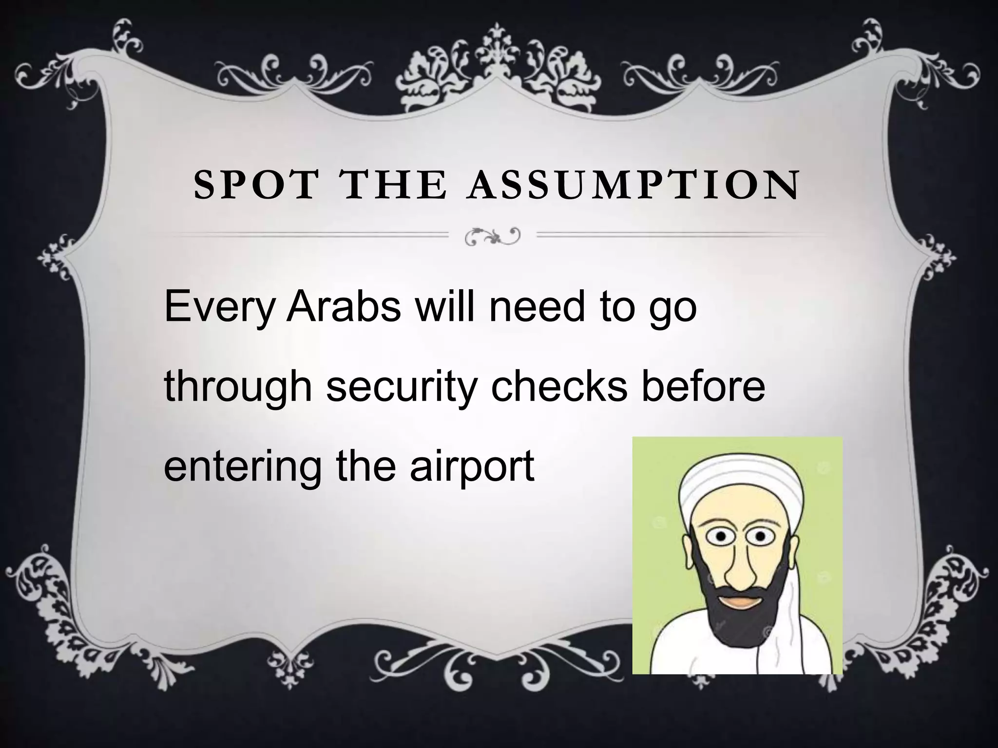 SPOT THE ASSUMPTION
Every Arabs will need to go
through security checks before
entering the airport
 