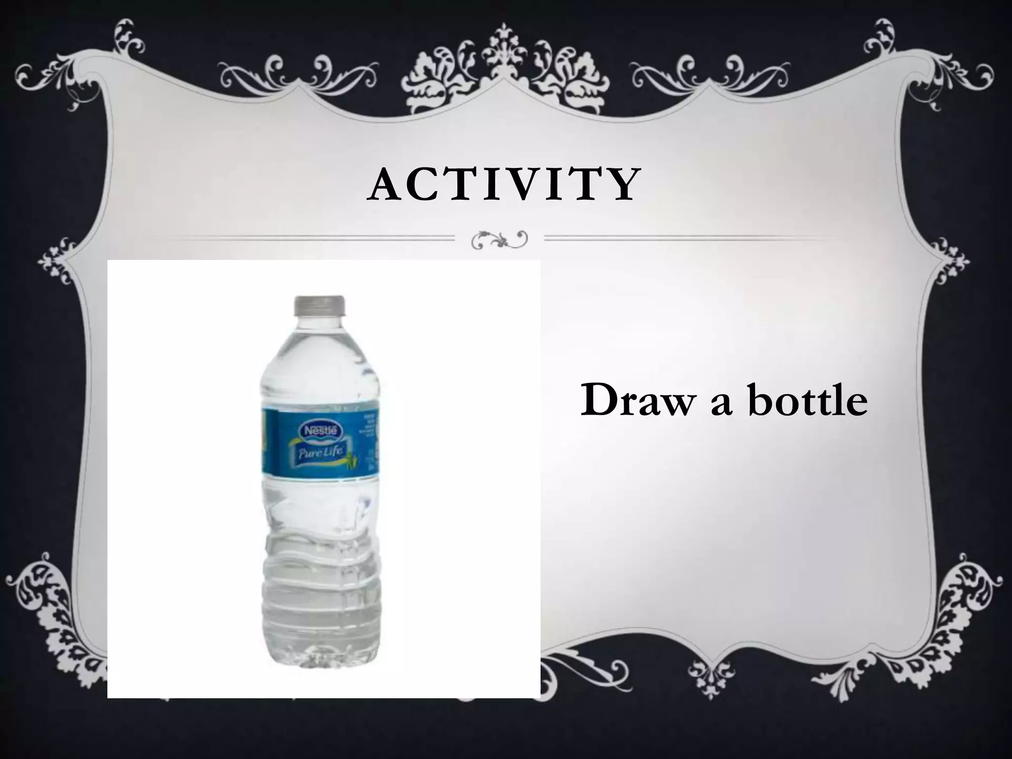 ACTIVITY
Draw a bottle
 