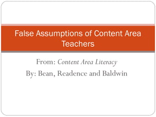 From: Content Area Literacy
By: Bean, Readence and Baldwin
False Assumptions of Content Area
Teachers
 