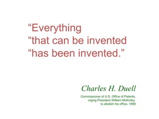 “Everything
“that can be invented
“has been invented.”
Charles H. Duell
Commissioner of U.S. Office of Patents,
urging President William McKinley
to abolish his office, 1899
 