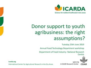 International Center for Agricultural Research in the Dry Areas
icarda.org cgiar.org
A CGIAR Research Center
Donor support to youth
agribusiness: the right
assumptions?
Tuesday 25th June 2019
Annual Food Technology Department workshop
Department of Food Industry- National Research
Centre
 