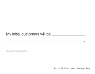 My initial customers will be _________________
________________________________________.

describe the person(s)




                           Initial Customer Assumption
 