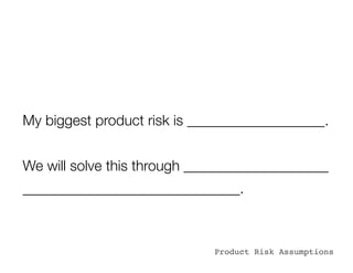 My biggest product risk is ___________________.


We will solve this through ____________________
______________________________.



                             Product Risk Assumptions
 