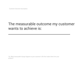 The measurable outcome my customer
wants to achieve is:
____________________________________
Customer Outcome Assumption
T...