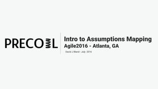 Intro to Assumptions Mapping
Agile2016 - Atlanta, GA
David J Bland - July 2016
 