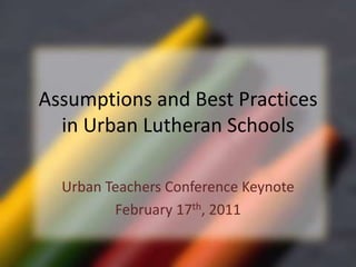 Assumptions and Best Practices in Urban Lutheran Schools Urban Teachers Conference Keynote February 17th, 2011 