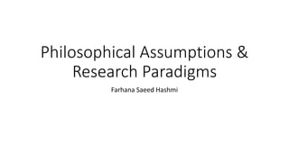 Philosophical Assumptions &
Research Paradigms
Farhana Saeed Hashmi
 