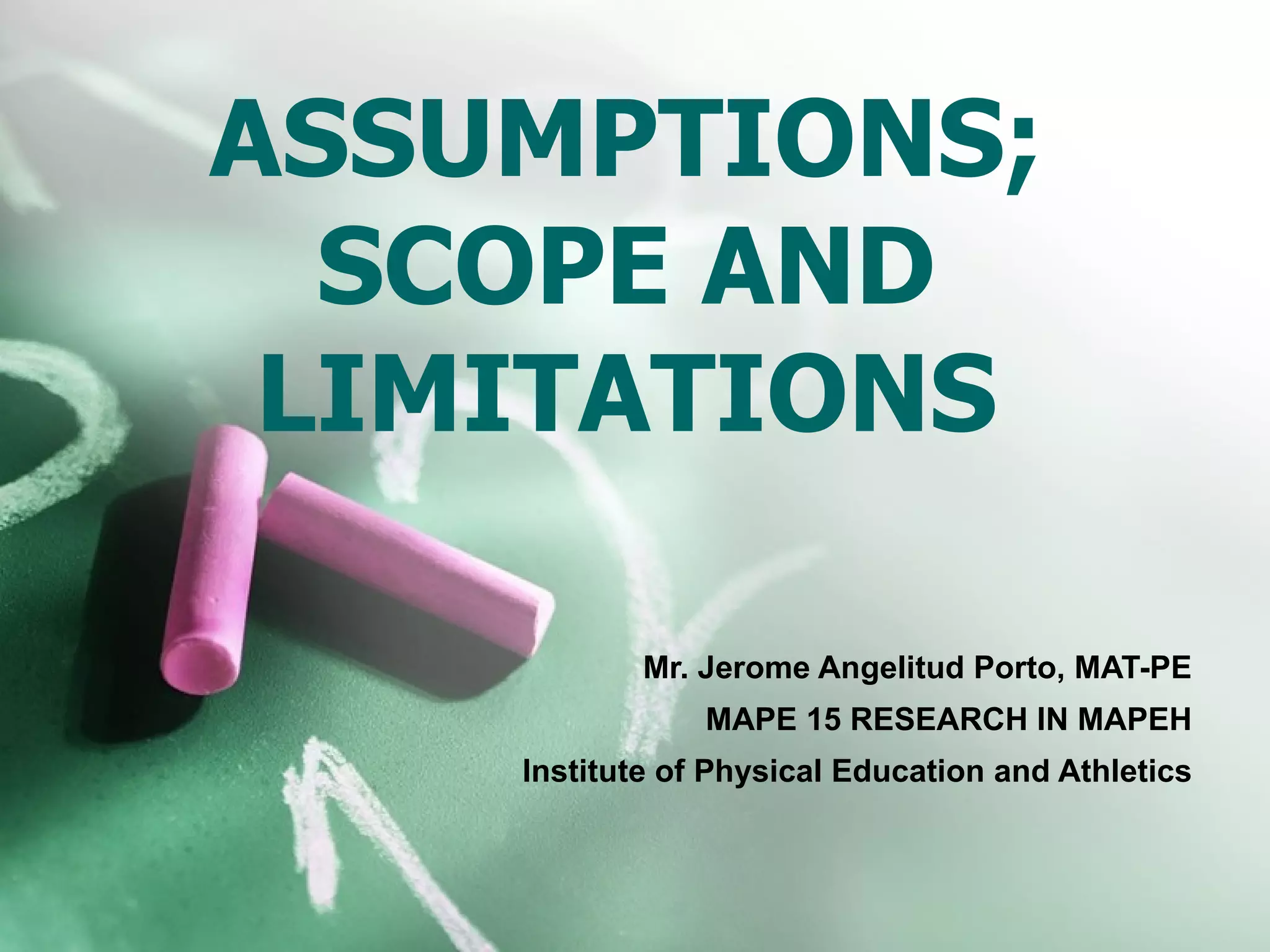 ASSUMPTIONS; SCOPE AND LIMITATIONS Mr. Jerome Angelitud Porto, MAT-PE MAPE 15 RESEARCH IN MAPEH Institute of Physical Education and Athletics