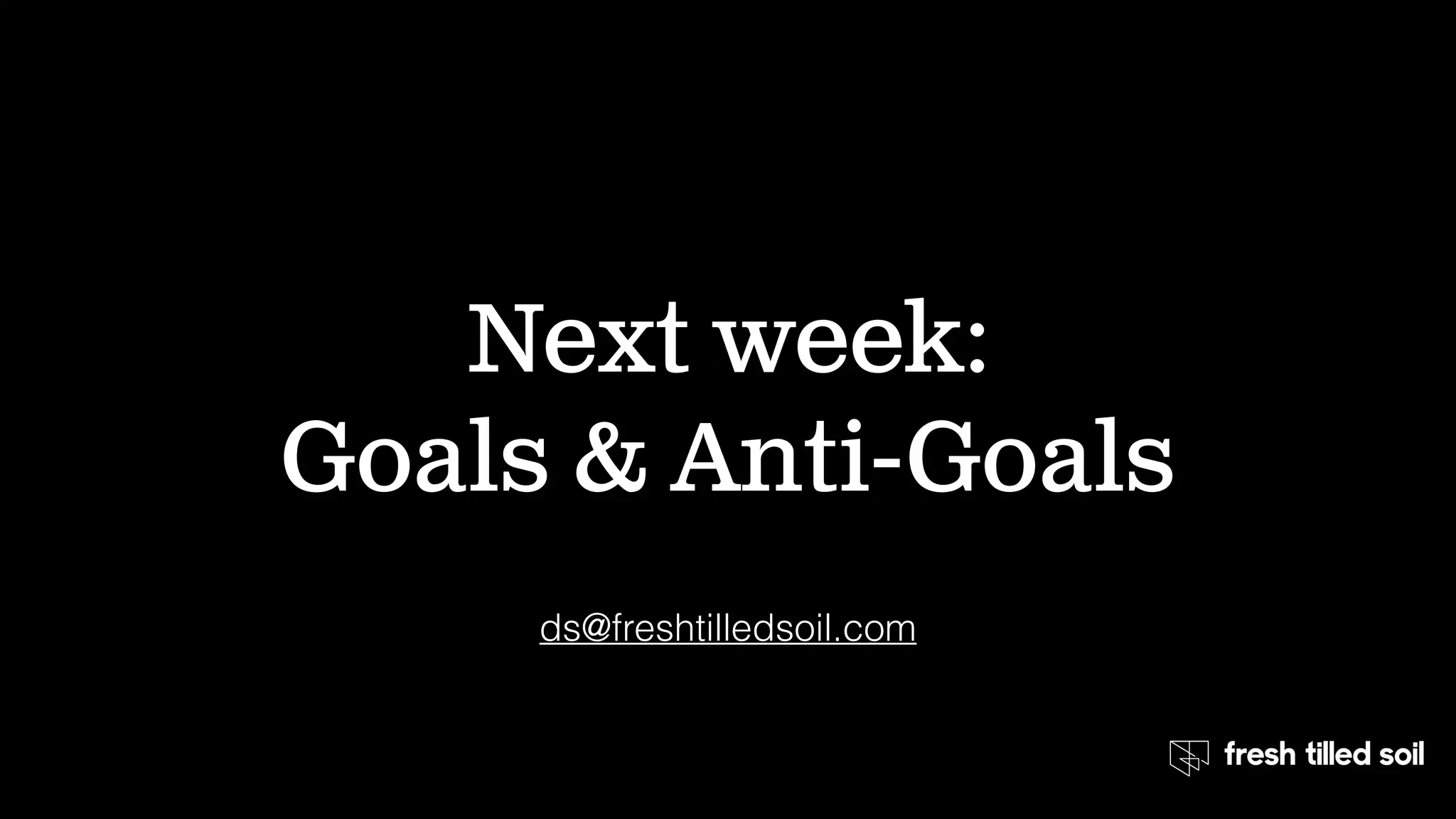 Next week:
Goals & Anti-Goals
ds@freshtilledsoil.com