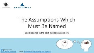 www.mattiheino.com
@heinonmatti
The Assumptions Which
Must Be Named
Social science in the post-replication crisis era
Slides: mattiheino.com/naming-assumptions
 