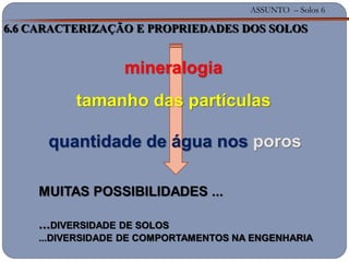 ASSUNTO – Solos 6
6.6 CARACTERIZAÇÃO E PROPRIEDADES DOS SOLOS
mineralogia
tamanho das partículas
quantidade de água nos poros
MUITAS POSSIBILIDADES ...
...DIVERSIDADE DE SOLOS
...DIVERSIDADE DE COMPORTAMENTOS NA ENGENHARIA
 