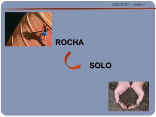 ASSUNTO – Solos 6
ROCHA
SOLO
 