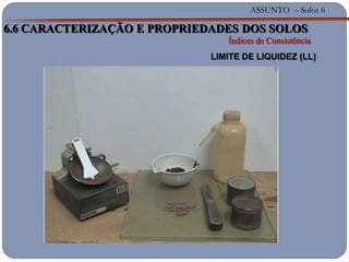 ASSUNTO – Solos 6
6.6 CARACTERIZAÇÃO E PROPRIEDADES DOS SOLOS
Índices de Consistência
LIMITE DE LIQUIDEZ (LL)
 