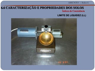 ASSUNTO – Solos 6
6.6 CARACTERIZAÇÃO E PROPRIEDADES DOS SOLOS
Índices de Consistência
LIMITE DE LIQUIDEZ (LL)
 
