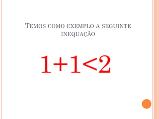 TEMOS COMO EXEMPLO A SEGUINTE
INEQUAÇÃO
1+1<2
 
