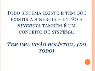 TODO SISTEMA EXISTE E TEM QUE
EXISTIR A SINERGIA – ENTÃO A
SINERGIA TAMBÉM É UM
CONCEITO DE SISTEMA.
TEM UMA VISÃO HOLÍSTICA. (DO
TODO)
 