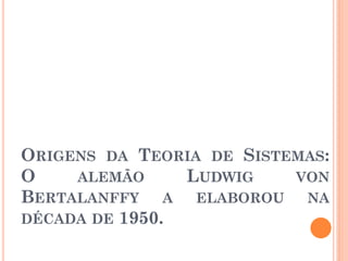 ORIGENS DA TEORIA DE SISTEMAS:
O ALEMÃO LUDWIG VON
BERTALANFFY A ELABOROU NA
DÉCADA DE 1950.
 