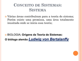 CONCEITO DE SISTEMAS:
SISTEMA
 Várias áreas contribuíram para a teoria do sistema;
Porém existe uma premissa, uma área totalmente
inusitada onde se inicia essa teoria;
 BIOLOGIA; Origens da Teoria de Sistemas:
O biólogo alemão Ludwig von Bertalanffy
 