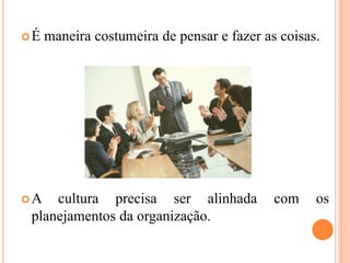 É maneira costumeira de pensar e fazer as coisas.
A cultura precisa ser alinhada com os
planejamentos da organização.
 