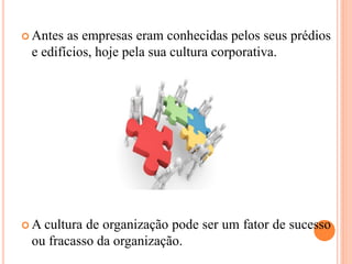  Antes as empresas eram conhecidas pelos seus prédios
e edifícios, hoje pela sua cultura corporativa.
 A cultura de organização pode ser um fator de sucesso
ou fracasso da organização.
 