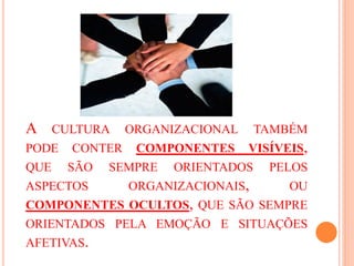 A CULTURA ORGANIZACIONAL TAMBÉM
PODE CONTER COMPONENTES VISÍVEIS,
QUE SÃO SEMPRE ORIENTADOS PELOS
ASPECTOS ORGANIZACIONAIS, OU
COMPONENTES OCULTOS, QUE SÃO SEMPRE
ORIENTADOS PELA EMOÇÃO E SITUAÇÕES
AFETIVAS.
 