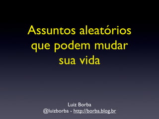 Assuntos aleatórios
que podem mudar
     sua vida


            Luiz Borba
  @luizborba - http://borba.blog.br
 