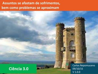 Ciência 3.0
Assuntos se afastam de sofrimentos,
bem como problemas se aproximam
Carlos Nepomuceno
09/10/15
V 1.0.0
 