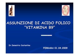 ASSUNZIONE DI ACIDO FOLICO
       “VITAMINA B9”



Dr.Demetrio Costantino
                         FERRARA 01.04.2009
 